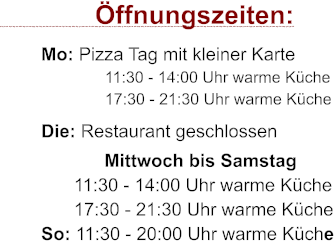 ffnungszeiten:         Mo: Pizza Tag mit kleiner Karte                11:30 - 14:00 Uhr warme Kche                17:30 - 21:30 Uhr warme Kche         Die: Restaurant geschlossen              Mittwoch bis Samstag        11:30 - 14:00 Uhr warme Kche        17:30 - 21:30 Uhr warme Kche         So: 11:30 - 20:00 Uhr warme Kche